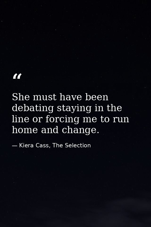 She must have been debating staying in the line or forcing me to run home and change. — Kiera Cass, The Selection
