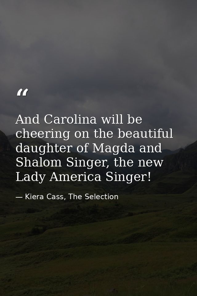And Carolina will be cheering on the beautiful daughter of Magda and Shalom Singer, the new Lady America Singer! — Kiera Cass, The Selection