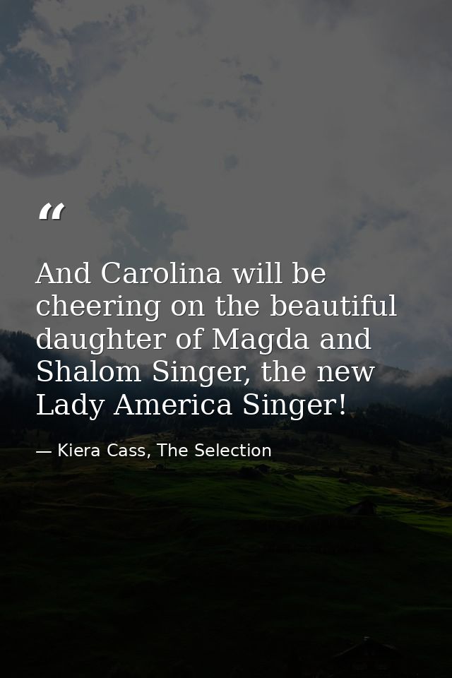 And Carolina will be cheering on the beautiful daughter of Magda and Shalom Singer, the new Lady America Singer! — Kiera Cass, The Selection
