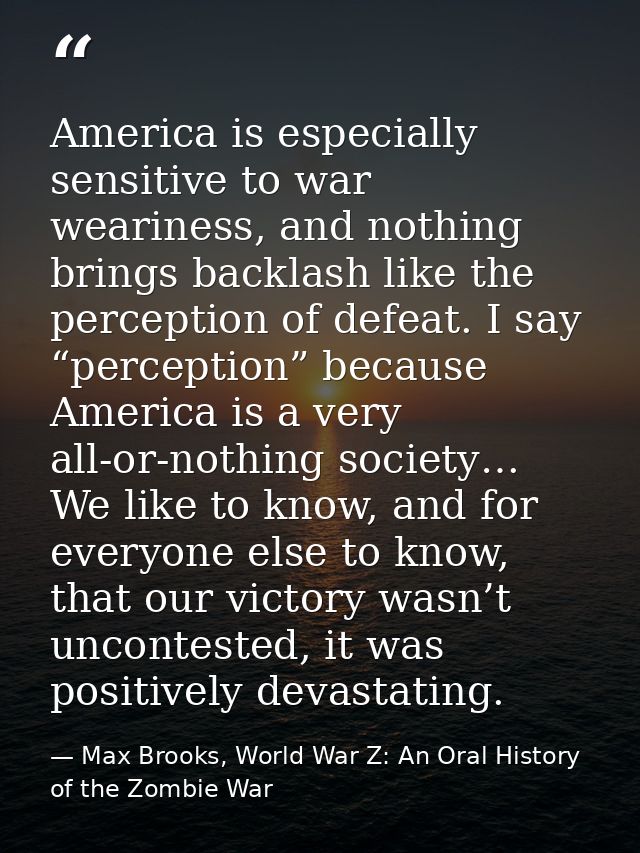 America is especially sensitive to war weariness, and nothing brings backlash like the perception of defeat. I say “perc — Max Brooks, World War Z: An Oral History of the Zombie War