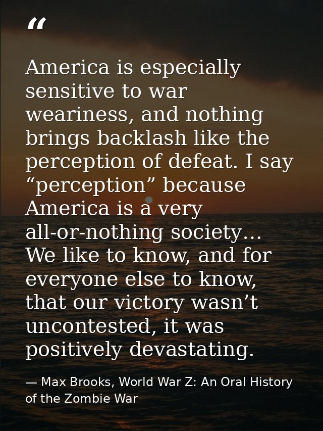 America is especially sensitive to war weariness, and nothing brings backlash like the perception of defeat. I say “perc — Max Brooks, World War Z: An Oral History of the Zombie War