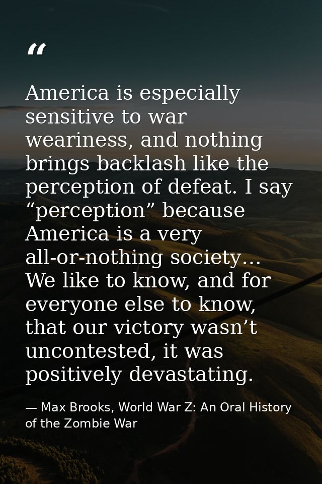America is especially sensitive to war weariness, and nothing brings backlash like the perception of defeat. I say “perc — Max Brooks, World War Z: An Oral History of the Zombie War