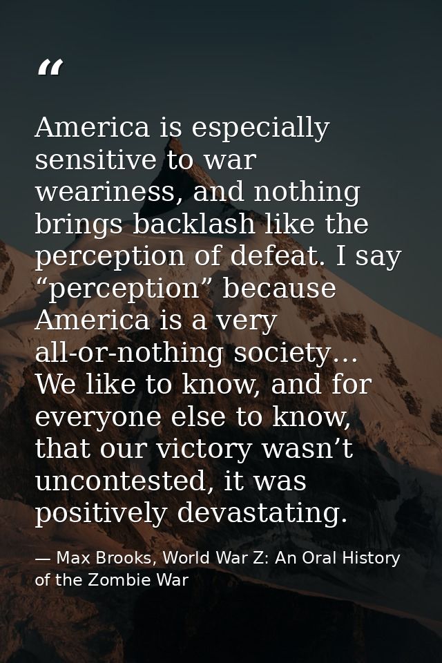 America is especially sensitive to war weariness, and nothing brings backlash like the perception of defeat. I say “perc — Max Brooks, World War Z: An Oral History of the Zombie War
