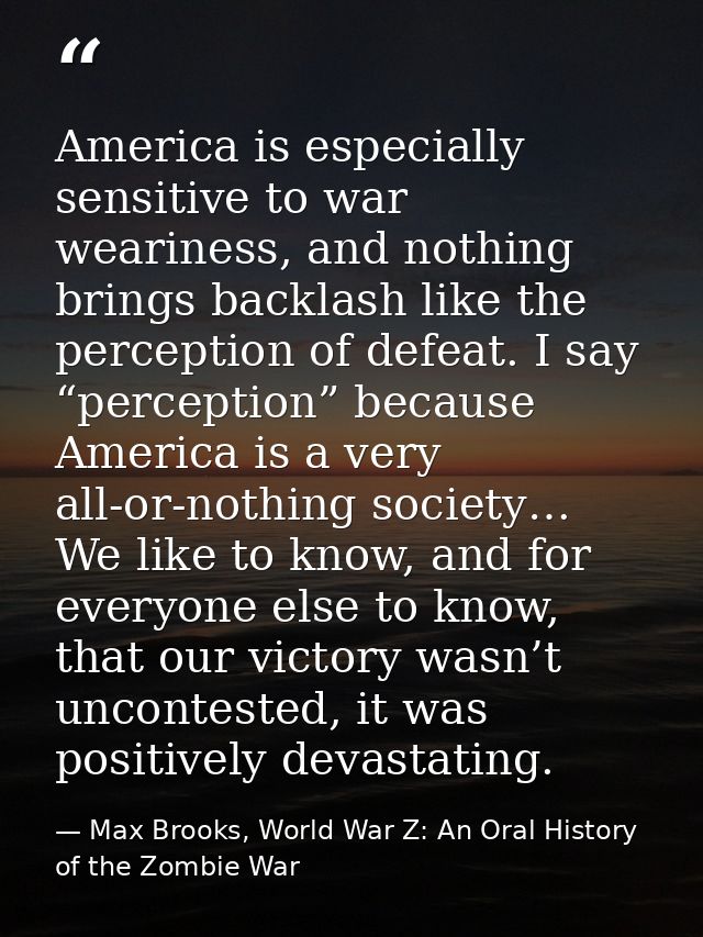 America is especially sensitive to war weariness, and nothing brings backlash like the perception of defeat. I say “perc — Max Brooks, World War Z: An Oral History of the Zombie War