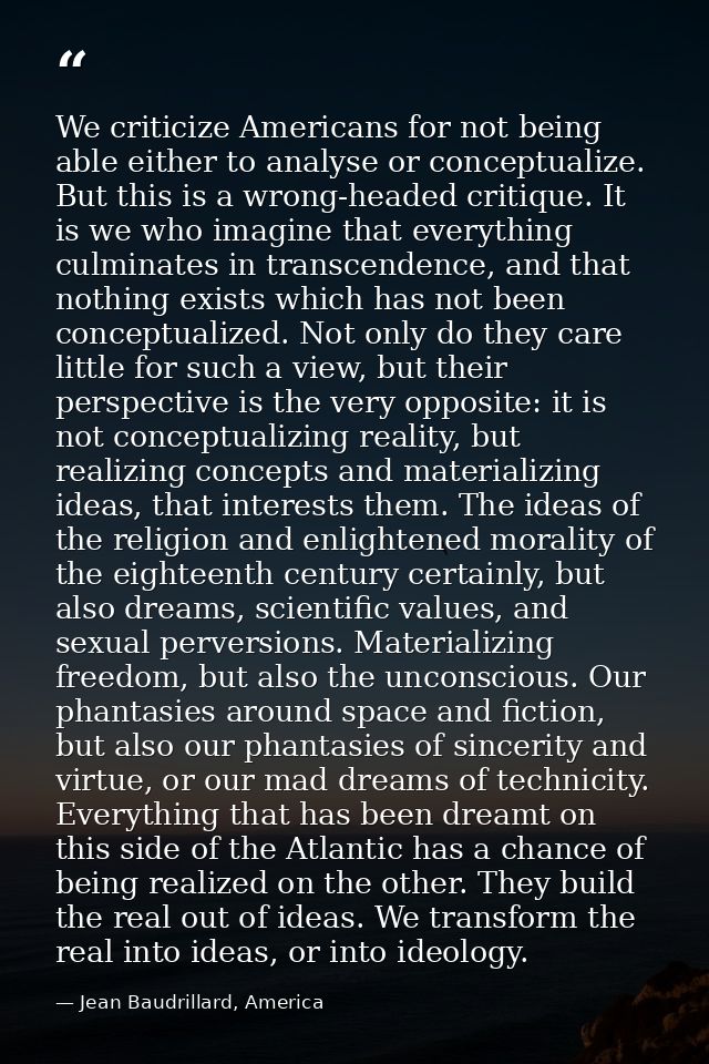 We criticize Americans for not being able either to analyse or conceptualize. But this is a wrong-headed critique. It is — Jean Baudrillard, America