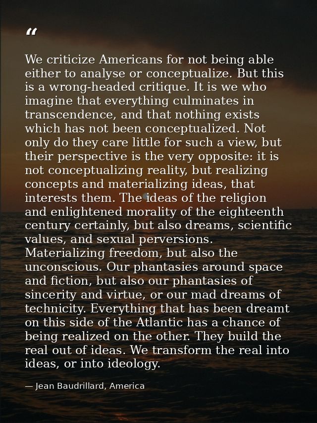 We criticize Americans for not being able either to analyse or conceptualize. But this is a wrong-headed critique. It is — Jean Baudrillard, America