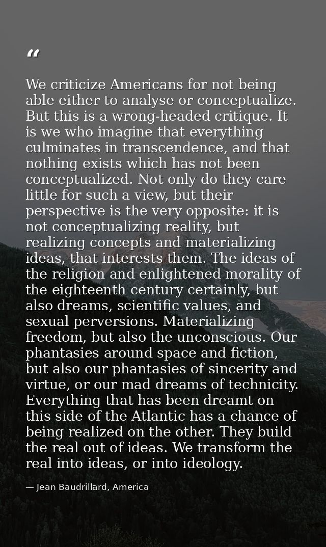 We criticize Americans for not being able either to analyse or conceptualize. But this is a wrong-headed critique. It is — Jean Baudrillard, America