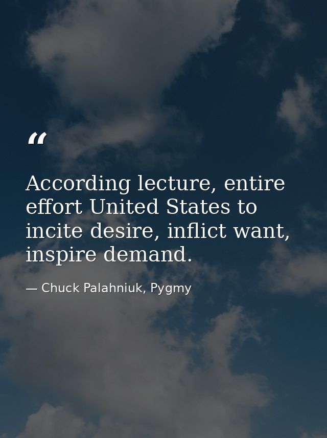 According lecture, entire effort United States to incite desire, inflict want, inspire demand. — Chuck Palahniuk, Pygmy