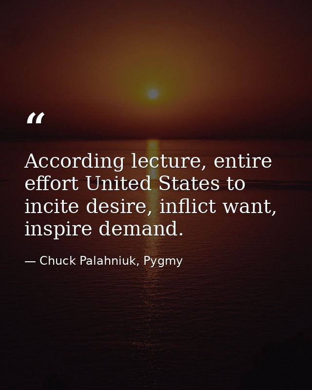 According lecture, entire effort United States to incite desire, inflict want, inspire demand. — Chuck Palahniuk, Pygmy