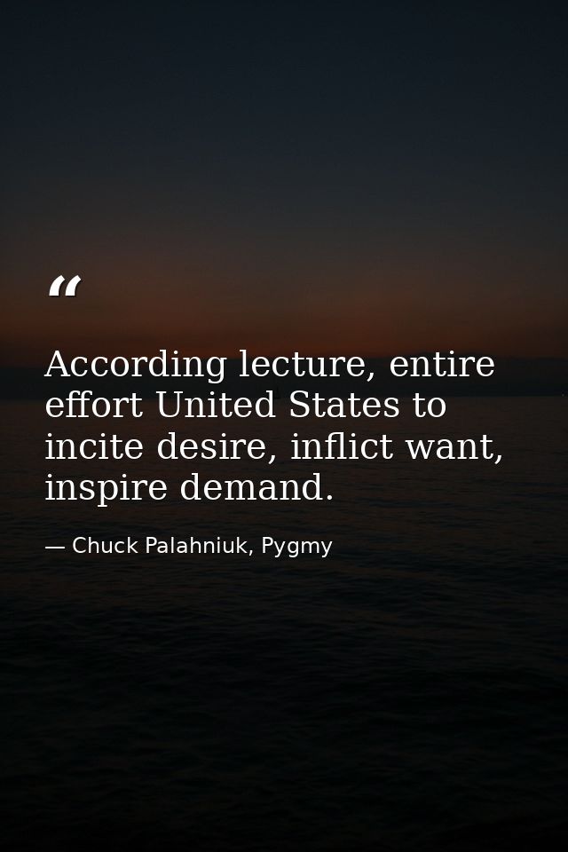 According lecture, entire effort United States to incite desire, inflict want, inspire demand. — Chuck Palahniuk, Pygmy