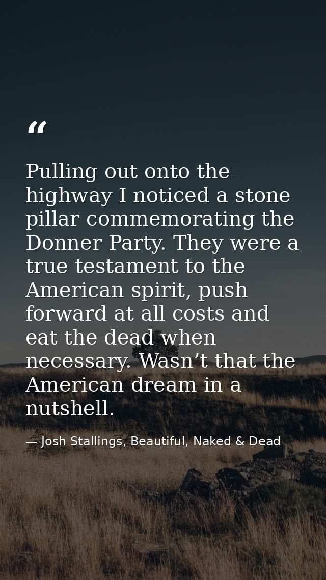 Pulling out onto the highway I noticed a stone pillar commemorating the Donner Party. They were a true testament to the  — Josh Stallings, Beautiful, Naked & Dead