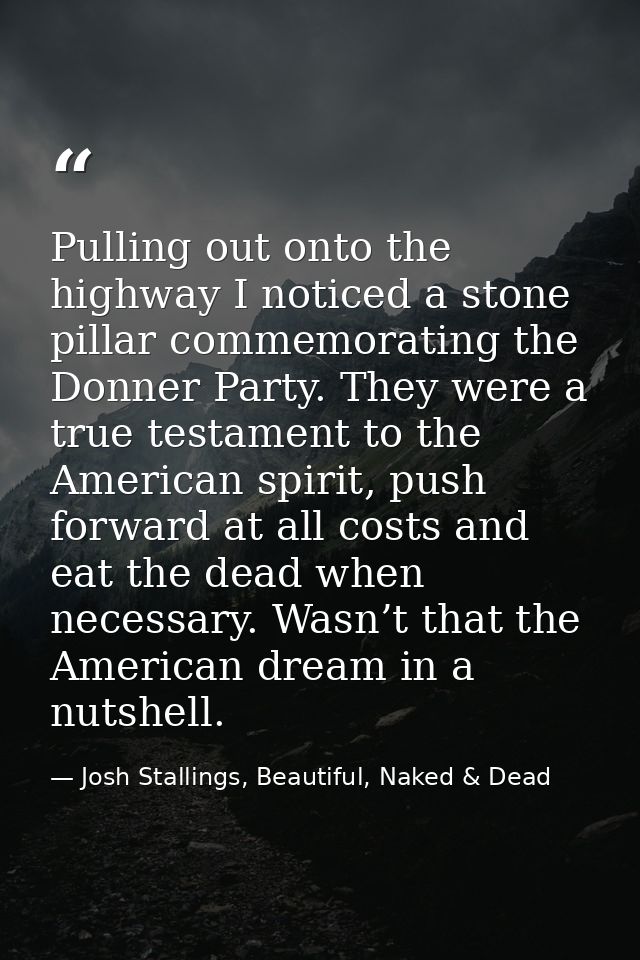 Pulling out onto the highway I noticed a stone pillar commemorating the Donner Party. They were a true testament to the  — Josh Stallings, Beautiful, Naked & Dead