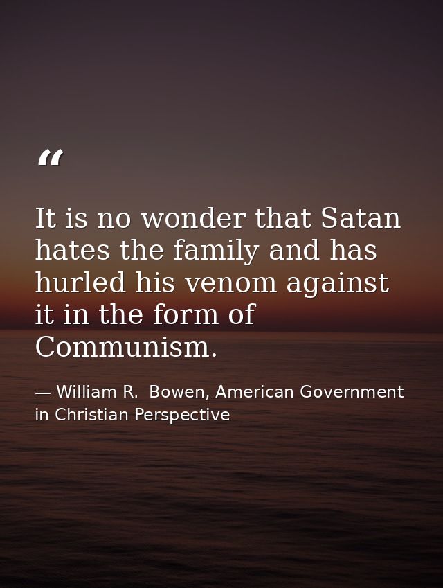 It is no wonder that Satan hates the family and has hurled his venom against it in the form of Communism. — William R.  Bowen, American Government in Christian Perspective