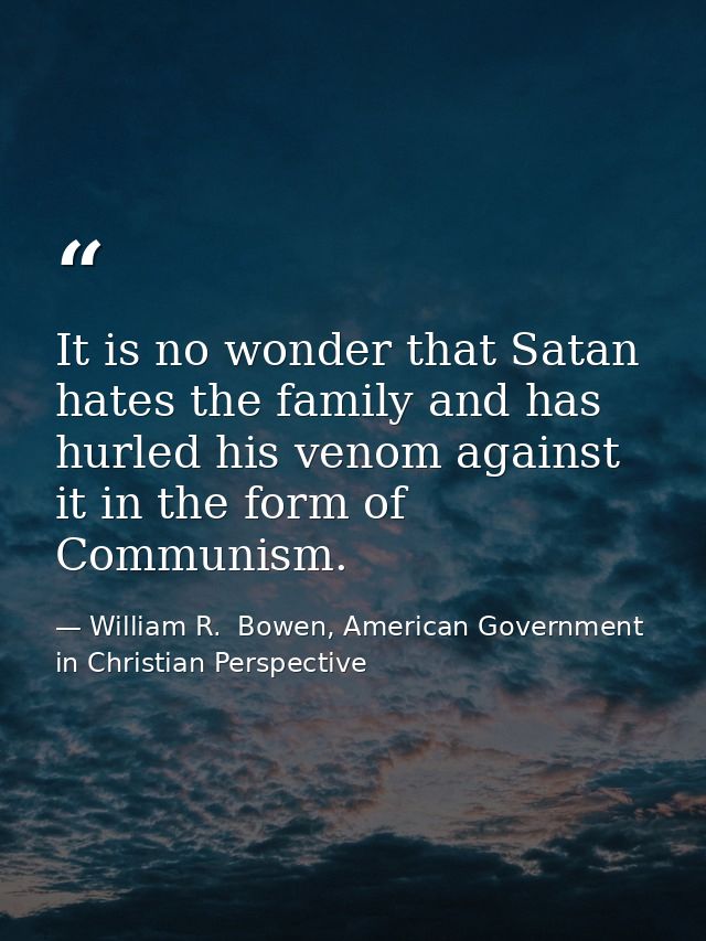 It is no wonder that Satan hates the family and has hurled his venom against it in the form of Communism. — William R.  Bowen, American Government in Christian Perspective