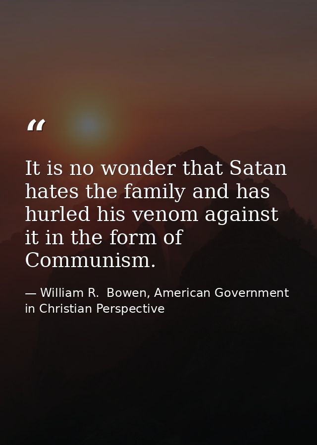It is no wonder that Satan hates the family and has hurled his venom against it in the form of Communism. — William R.  Bowen, American Government in Christian Perspective