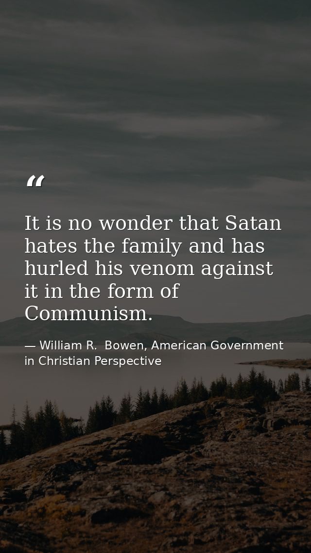 It is no wonder that Satan hates the family and has hurled his venom against it in the form of Communism. — William R.  Bowen, American Government in Christian Perspective