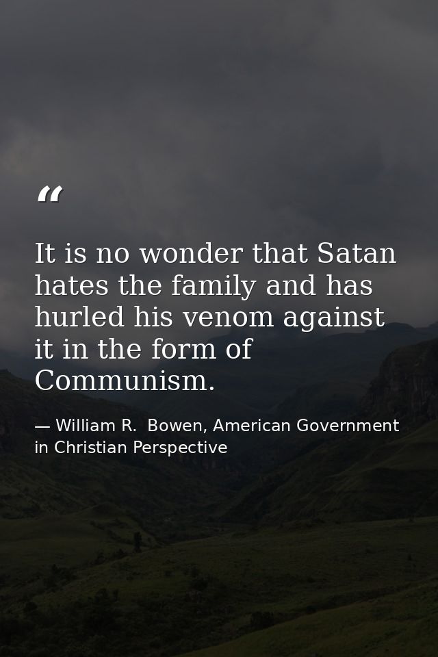 It is no wonder that Satan hates the family and has hurled his venom against it in the form of Communism. — William R.  Bowen, American Government in Christian Perspective