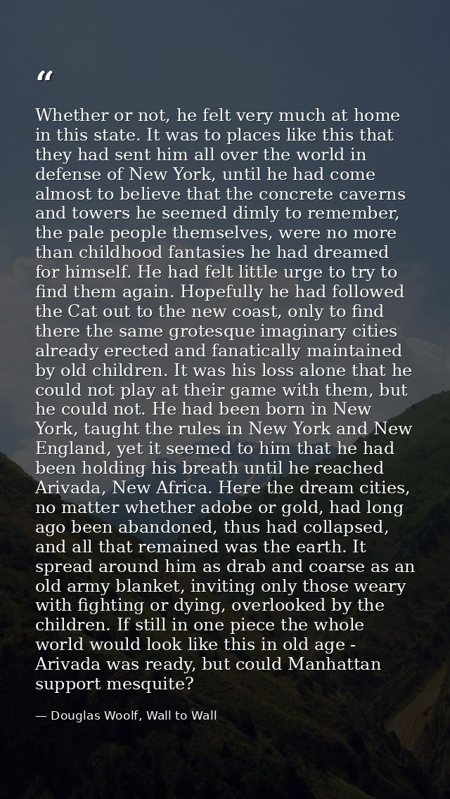 Whether or not, he felt very much at home in this state. It was to places like this that they had sent him all over the  — Douglas Woolf, Wall to Wall