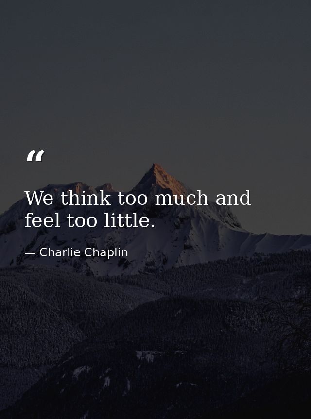 We think too much and feel too little. — Charlie Chaplin