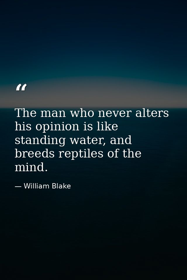 The man who never alters his opinion is like standing water, and breeds reptiles of the mind. — William Blake