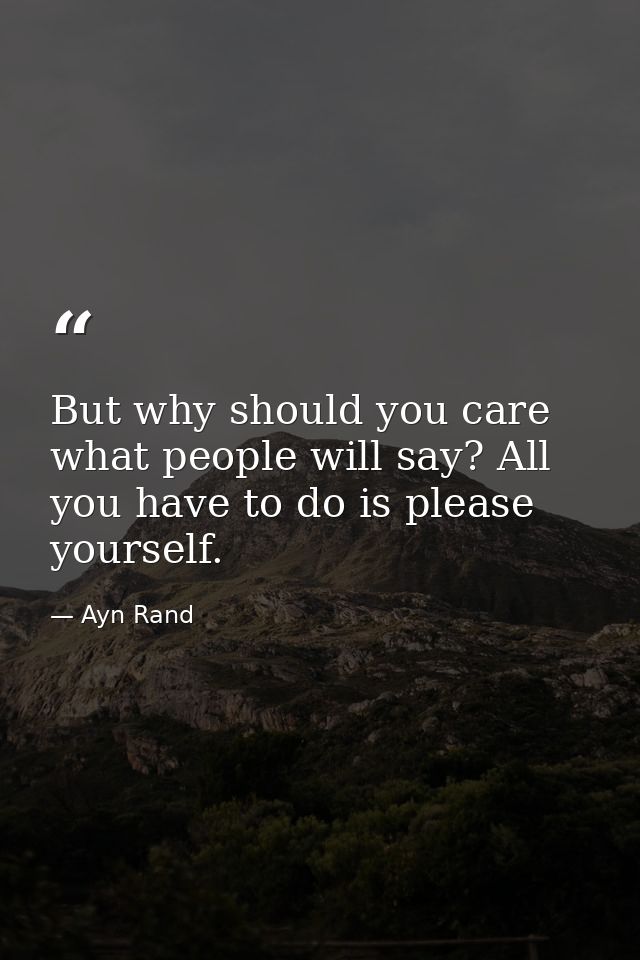 But why should you care what people will say? All you have to do is please yourself. — Ayn Rand