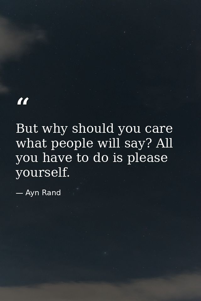 But why should you care what people will say? All you have to do is please yourself. — Ayn Rand