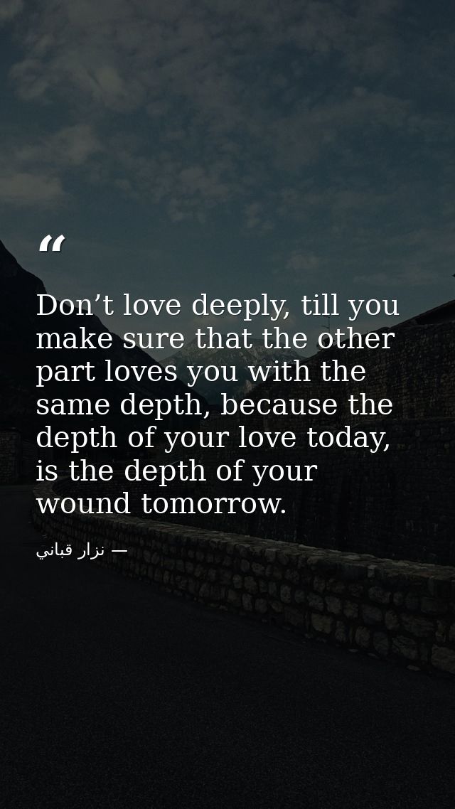 Don’t love deeply, till you make sure that the other part loves you with the same depth, because the depth of your love  — نزار قباني