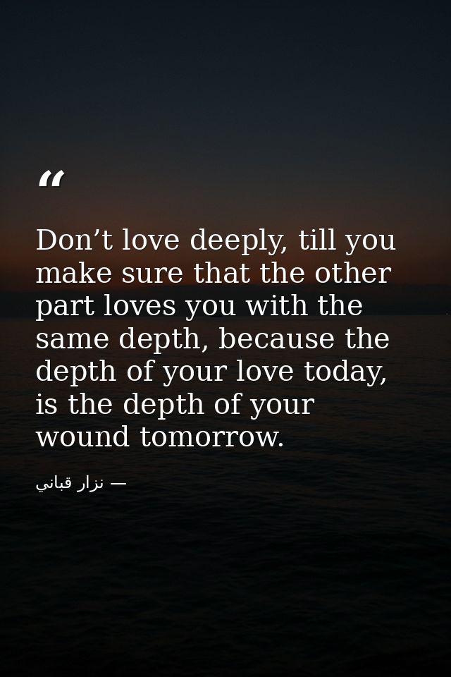 Don’t love deeply, till you make sure that the other part loves you with the same depth, because the depth of your love  — نزار قباني