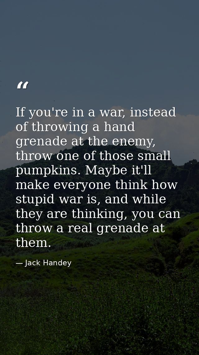 If you're in a war, instead of throwing a hand grenade at the enemy, throw one of those small pumpkins. Maybe it'll make — Jack Handey