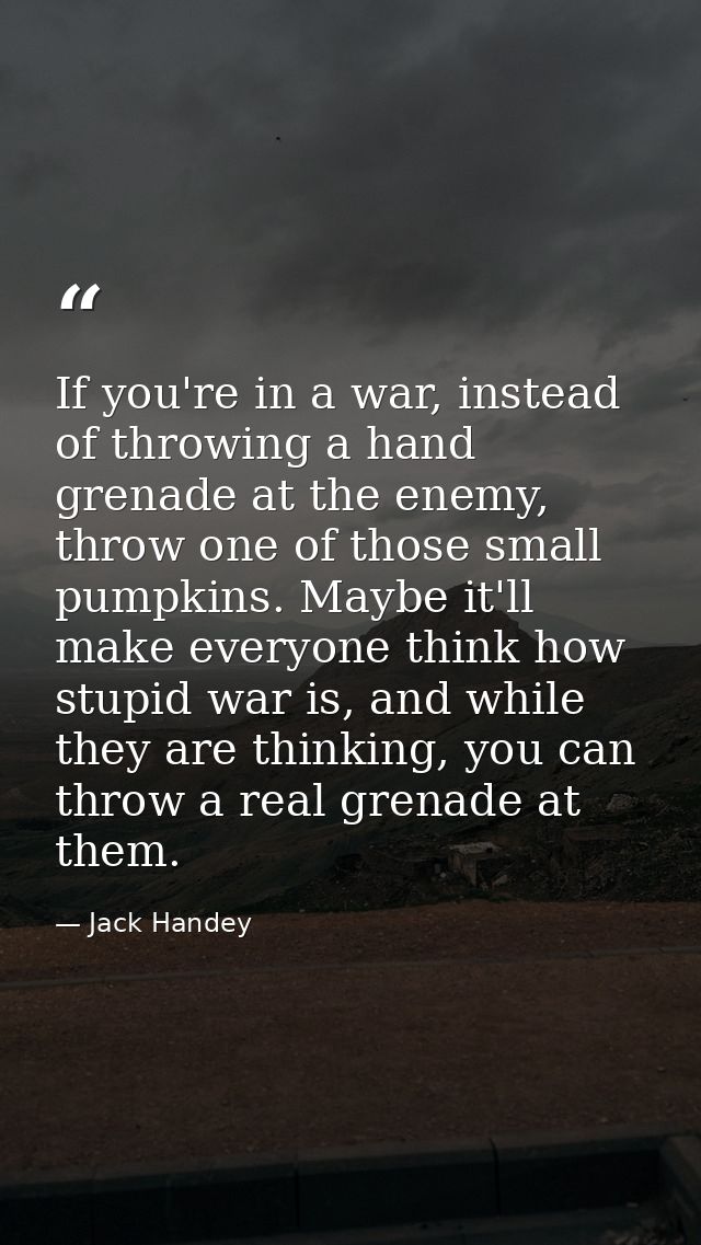 If you're in a war, instead of throwing a hand grenade at the enemy, throw one of those small pumpkins. Maybe it'll make — Jack Handey