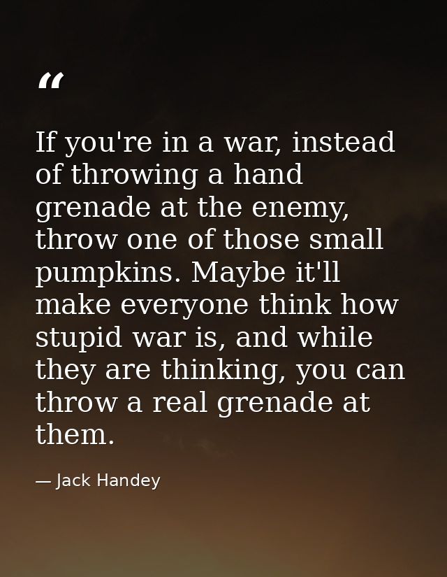If you're in a war, instead of throwing a hand grenade at the enemy, throw one of those small pumpkins. Maybe it'll make — Jack Handey