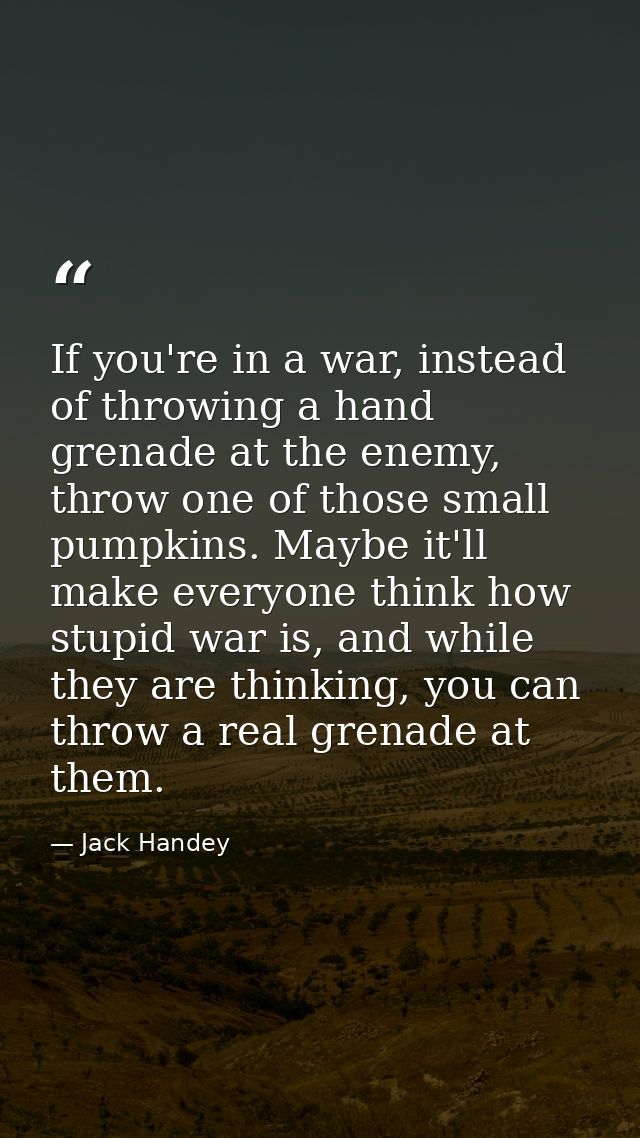 If you're in a war, instead of throwing a hand grenade at the enemy, throw one of those small pumpkins. Maybe it'll make — Jack Handey