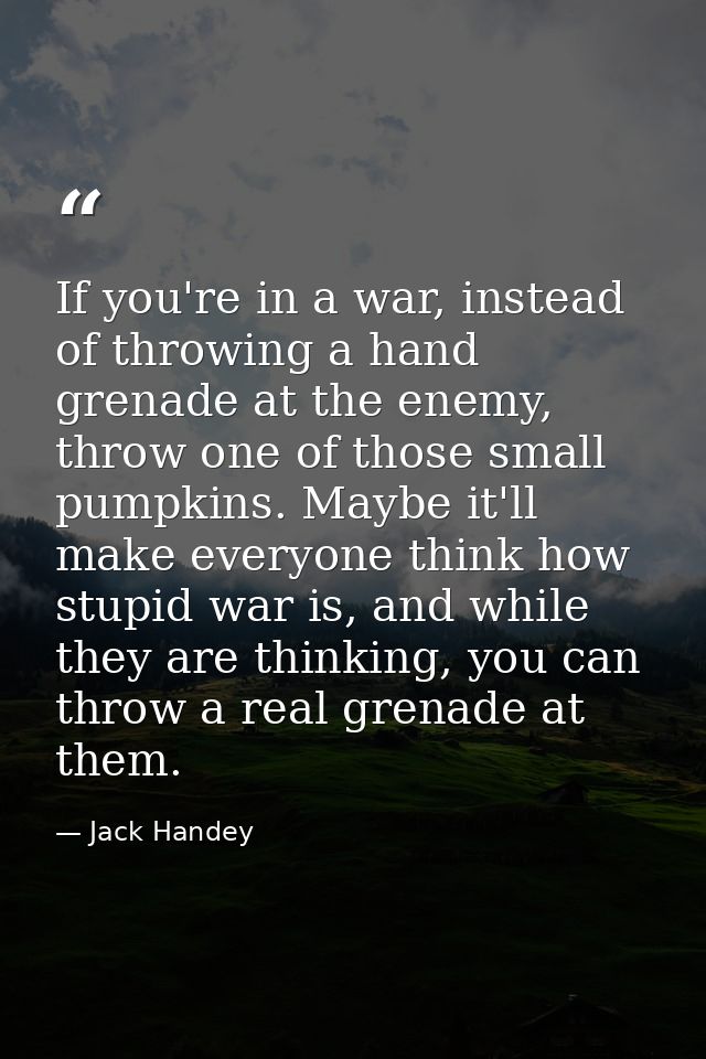 If you're in a war, instead of throwing a hand grenade at the enemy, throw one of those small pumpkins. Maybe it'll make — Jack Handey