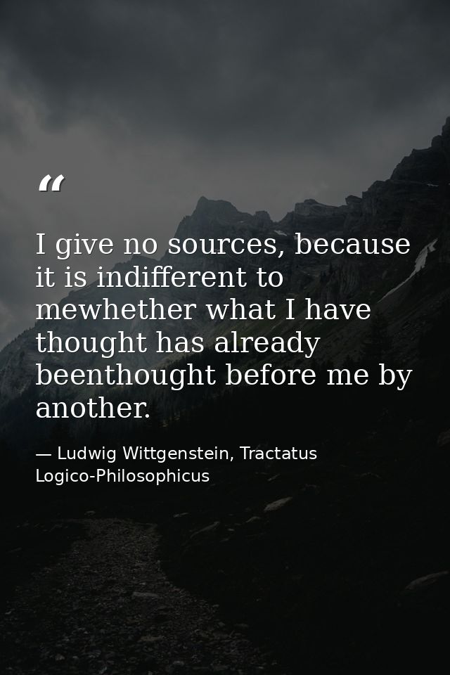 I give no sources, because it is indifferent to mewhether what I have thought has already beenthought before me by anoth — Ludwig Wittgenstein, Tractatus Logico-Philosophicus
