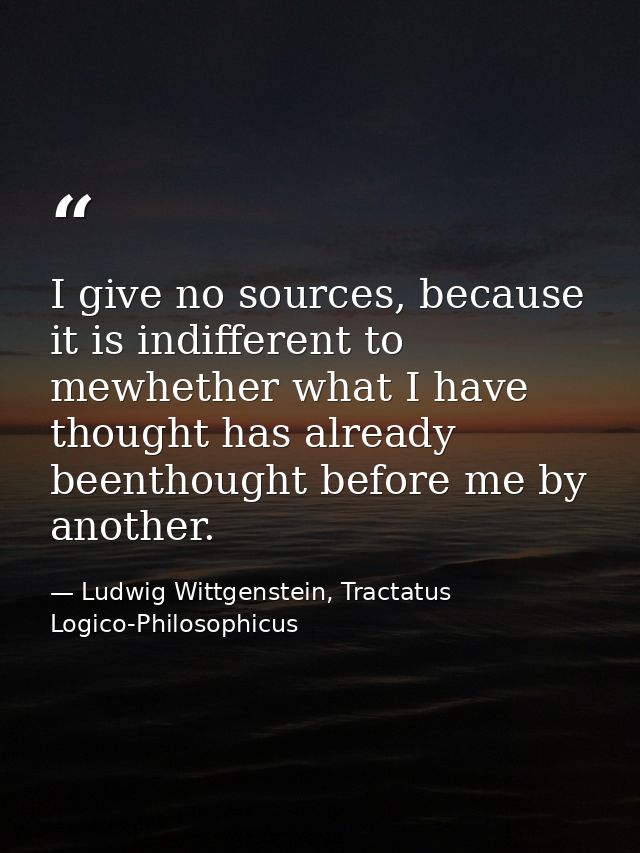 I give no sources, because it is indifferent to mewhether what I have thought has already beenthought before me by anoth — Ludwig Wittgenstein, Tractatus Logico-Philosophicus