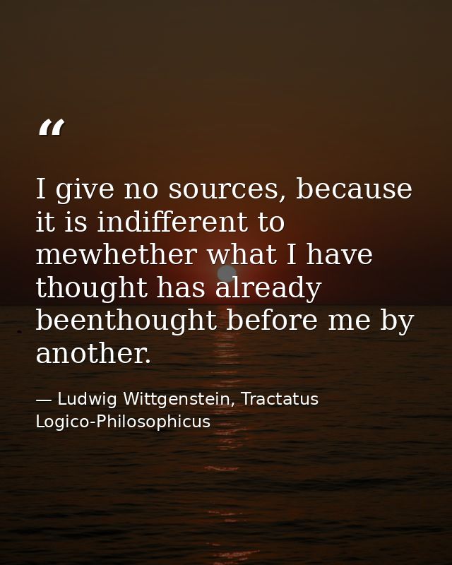 I give no sources, because it is indifferent to mewhether what I have thought has already beenthought before me by anoth — Ludwig Wittgenstein, Tractatus Logico-Philosophicus