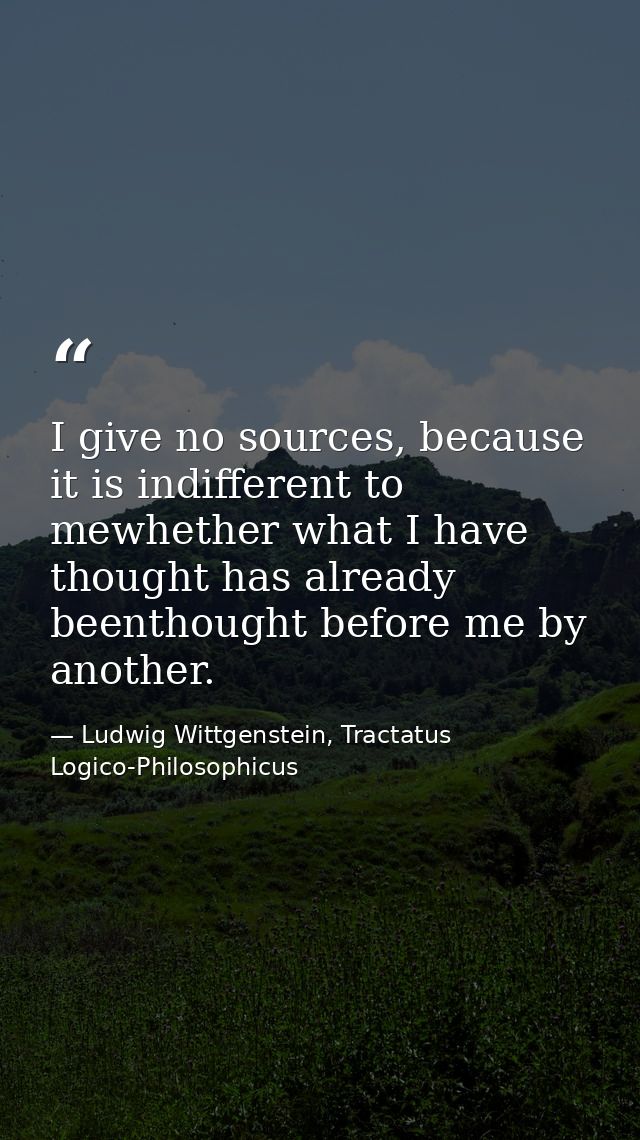 I give no sources, because it is indifferent to mewhether what I have thought has already beenthought before me by anoth — Ludwig Wittgenstein, Tractatus Logico-Philosophicus