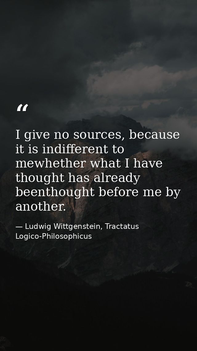 I give no sources, because it is indifferent to mewhether what I have thought has already beenthought before me by anoth — Ludwig Wittgenstein, Tractatus Logico-Philosophicus