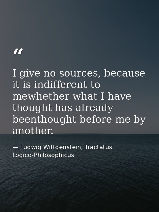 I give no sources, because it is indifferent to mewhether what I have thought has already beenthought before me by anoth — Ludwig Wittgenstein, Tractatus Logico-Philosophicus