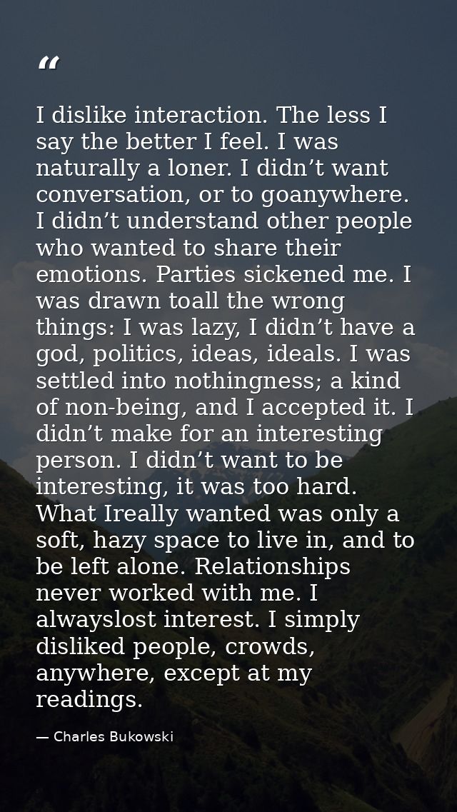 I dislike interaction. The less I say the better I feel. I was naturally a loner. I didn’t want conversation, or to goan — Charles Bukowski