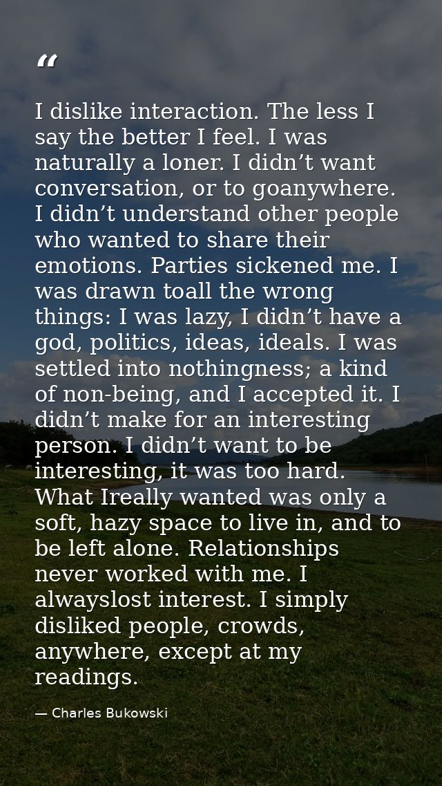 I dislike interaction. The less I say the better I feel. I was naturally a loner. I didn’t want conversation, or to goan — Charles Bukowski