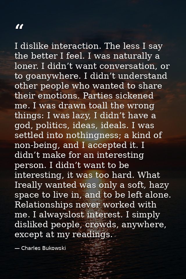 I dislike interaction. The less I say the better I feel. I was naturally a loner. I didn’t want conversation, or to goan — Charles Bukowski