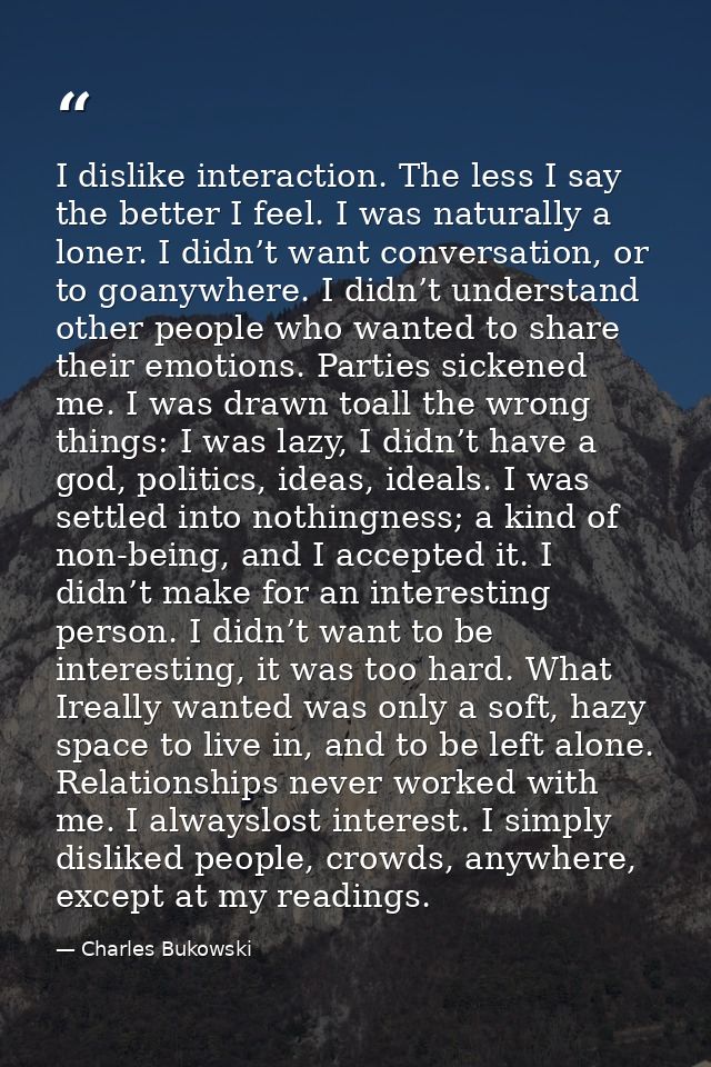 I dislike interaction. The less I say the better I feel. I was naturally a loner. I didn’t want conversation, or to goan — Charles Bukowski
