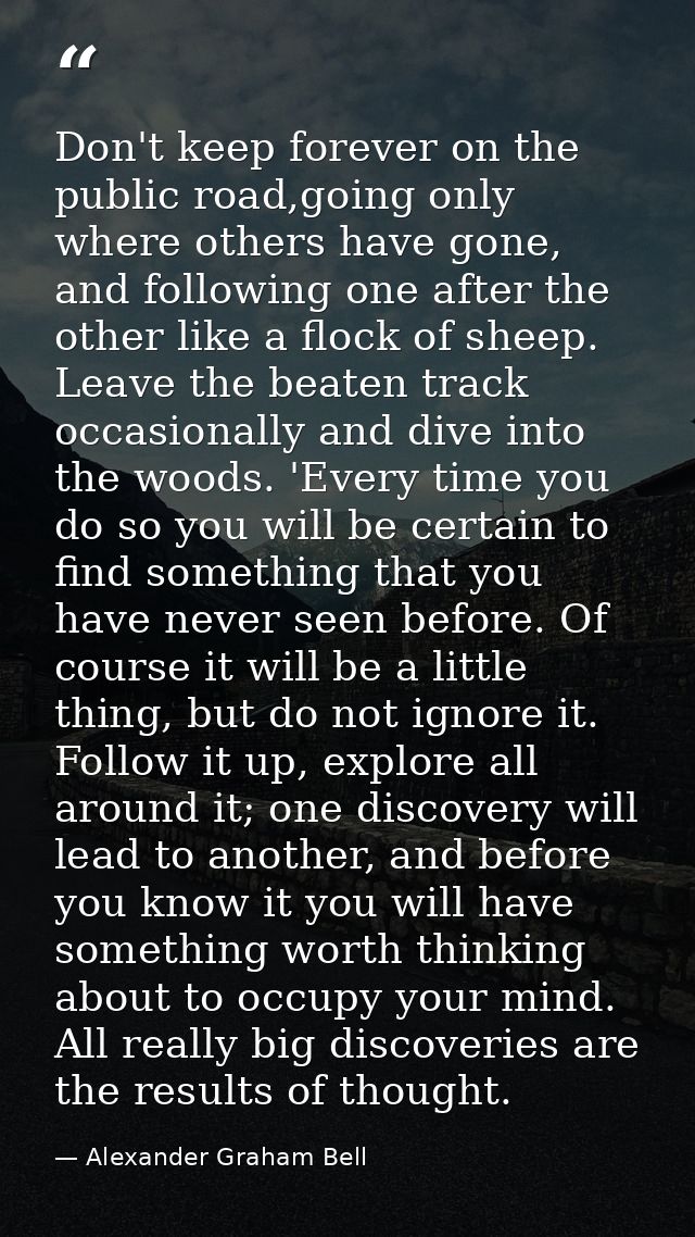 Don't keep forever on the public road,going only where others have gone, and following one after the other like a flock  — Alexander Graham Bell