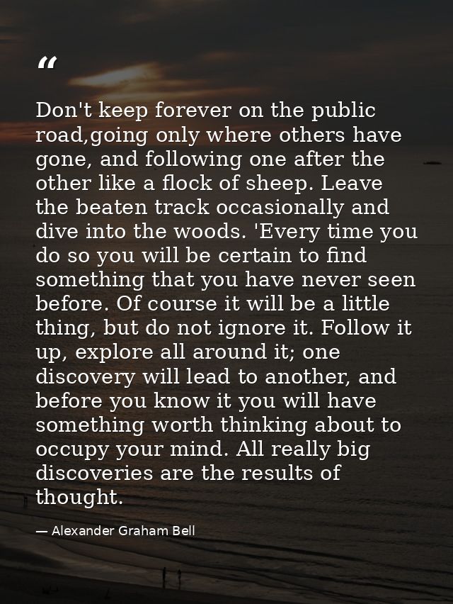 Don't keep forever on the public road,going only where others have gone, and following one after the other like a flock  — Alexander Graham Bell