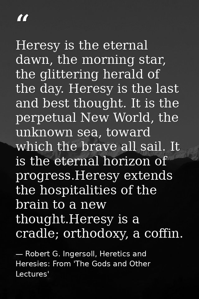 Heresy is the eternal dawn, the morning star, the glittering herald of the day. Heresy is the last and best thought. It  — Robert G. Ingersoll, Heretics and Heresies: From 'The Gods and Other Lectures'