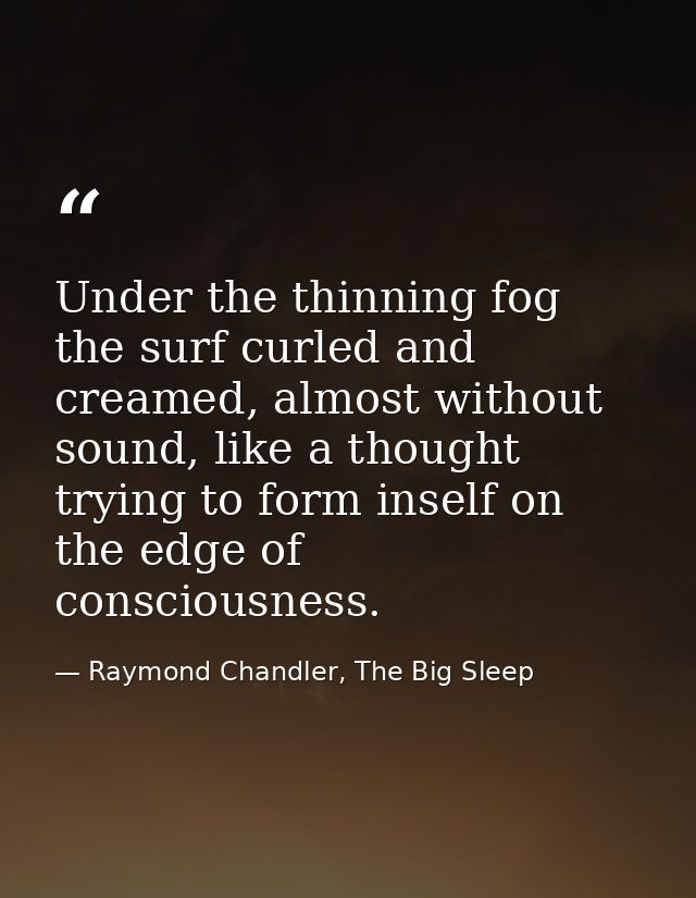 Under the thinning fog the surf curled and creamed, almost without sound, like a thought trying to form inself on the ed — Raymond Chandler, The Big Sleep