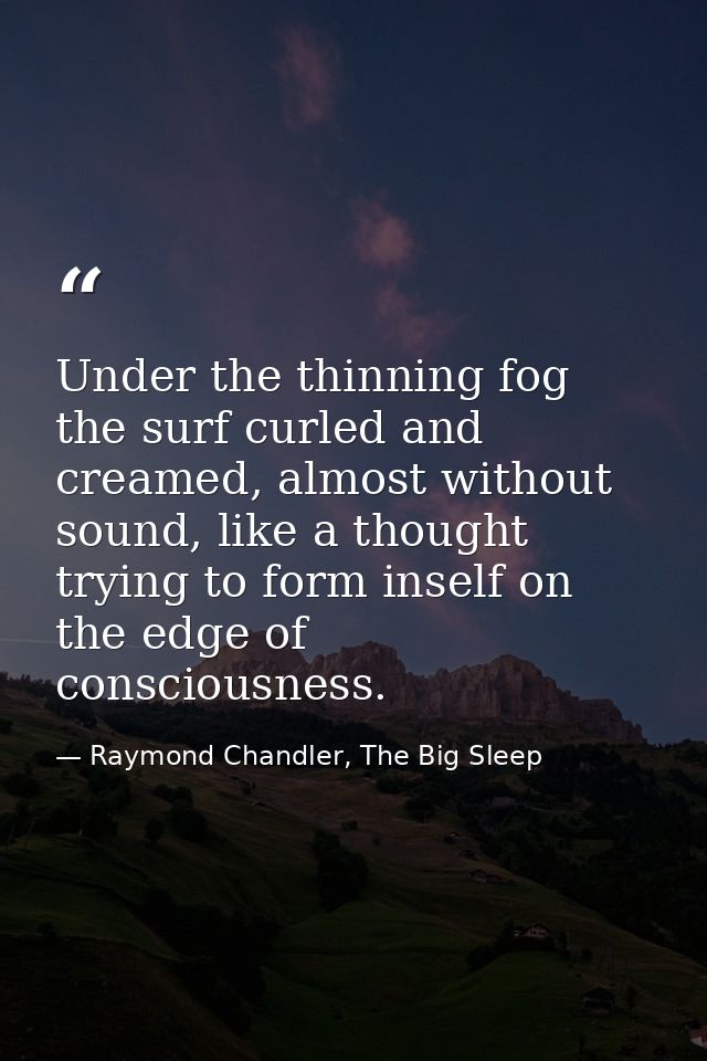 Under the thinning fog the surf curled and creamed, almost without sound, like a thought trying to form inself on the ed — Raymond Chandler, The Big Sleep