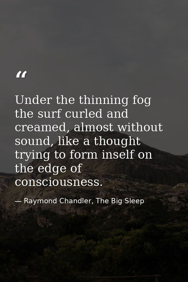 Under the thinning fog the surf curled and creamed, almost without sound, like a thought trying to form inself on the ed — Raymond Chandler, The Big Sleep