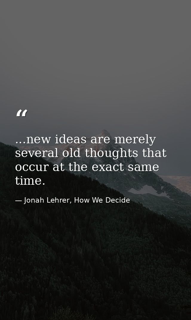 ...new ideas are merely several old thoughts that occur at the exact same time. — Jonah Lehrer, How We Decide